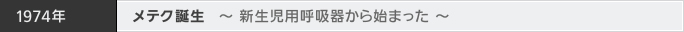 1974年 メテク誕生 ～ 新生児用呼吸器から始まった ～
