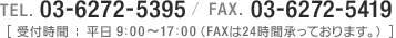 TEL.03-6272-5395 / FAX.03-6272-5419 9：00～17：00［受付時間 平日：（FAXは24時間承っております。）］