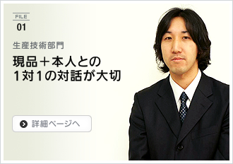 File01. 生産技術部門 / 現品＋本人との1対1の対話が大切